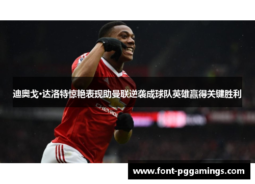 迪奥戈·达洛特惊艳表现助曼联逆袭成球队英雄赢得关键胜利