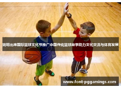 姚明出席国际篮球文化节推广中国传统篮球故事助力文化交流与体育发展