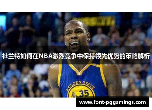 杜兰特如何在NBA激烈竞争中保持领先优势的策略解析