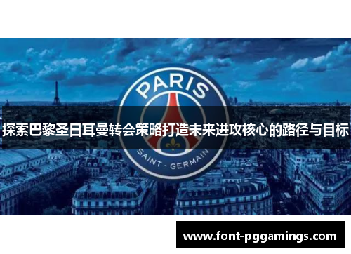 探索巴黎圣日耳曼转会策略打造未来进攻核心的路径与目标