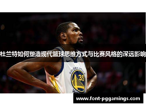 杜兰特如何塑造现代篮球思维方式与比赛风格的深远影响