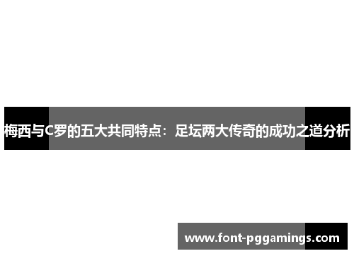 梅西与C罗的五大共同特点：足坛两大传奇的成功之道分析