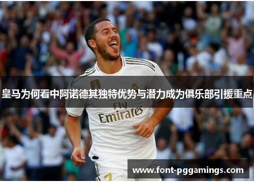 皇马为何看中阿诺德其独特优势与潜力成为俱乐部引援重点