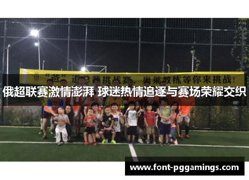 俄超联赛激情澎湃 球迷热情追逐与赛场荣耀交织