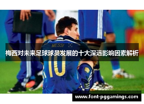 梅西对未来足球球员发展的十大深远影响因素解析