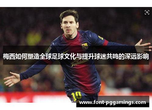 梅西如何塑造全球足球文化与提升球迷共鸣的深远影响