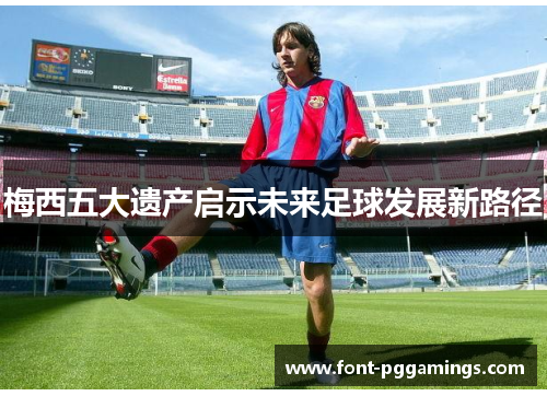 梅西五大遗产启示未来足球发展新路径