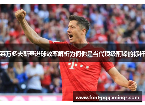 莱万多夫斯基进球效率解析为何他是当代顶级前锋的标杆