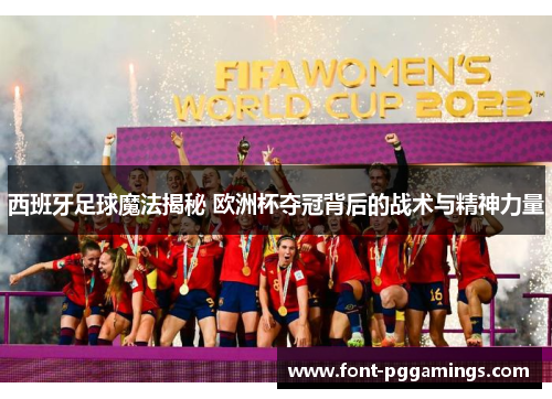 西班牙足球魔法揭秘 欧洲杯夺冠背后的战术与精神力量