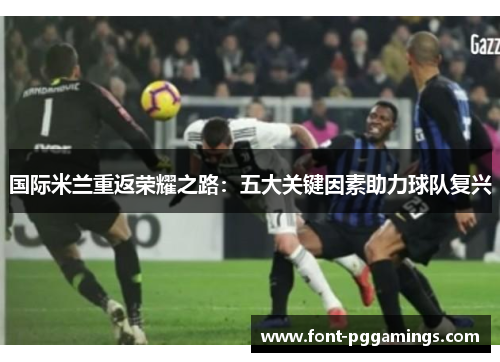 国际米兰重返荣耀之路：五大关键因素助力球队复兴