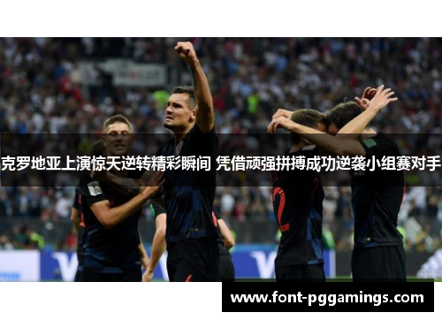 克罗地亚上演惊天逆转精彩瞬间 凭借顽强拼搏成功逆袭小组赛对手