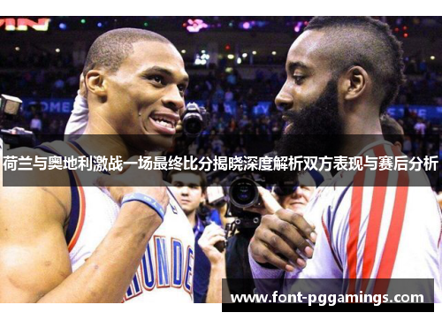 荷兰与奥地利激战一场最终比分揭晓深度解析双方表现与赛后分析