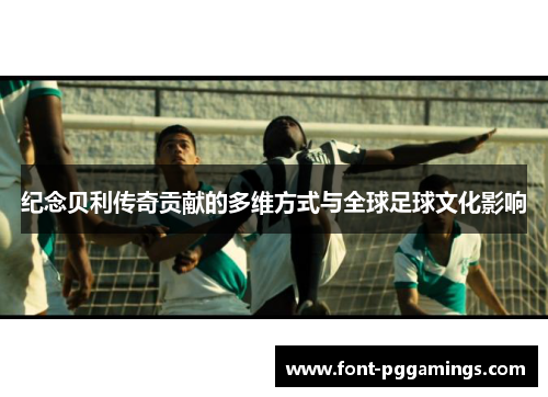 纪念贝利传奇贡献的多维方式与全球足球文化影响