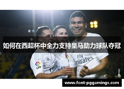 如何在西超杯中全力支持皇马助力球队夺冠