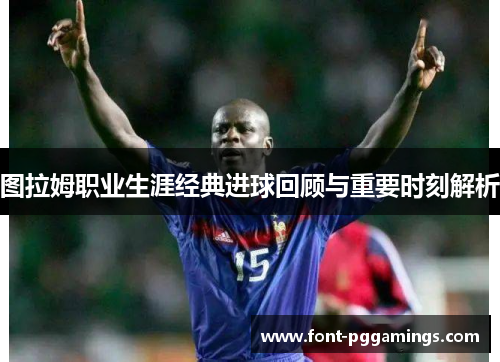 图拉姆职业生涯经典进球回顾与重要时刻解析