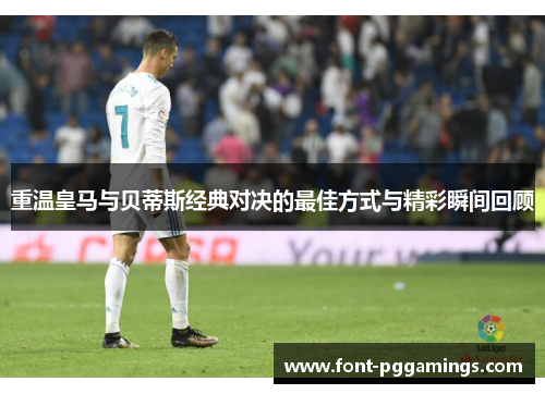 重温皇马与贝蒂斯经典对决的最佳方式与精彩瞬间回顾