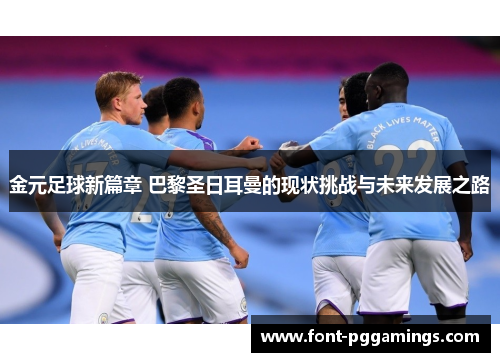 金元足球新篇章 巴黎圣日耳曼的现状挑战与未来发展之路