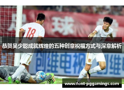 恭贺吴少聪成就辉煌的五种创意祝福方式与深意解析