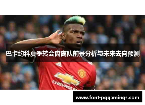 巴卡约科夏季转会窗离队前景分析与未来去向预测