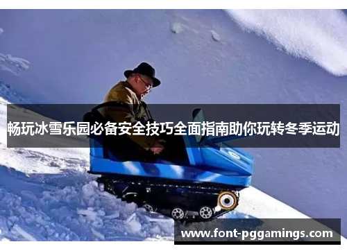 畅玩冰雪乐园必备安全技巧全面指南助你玩转冬季运动