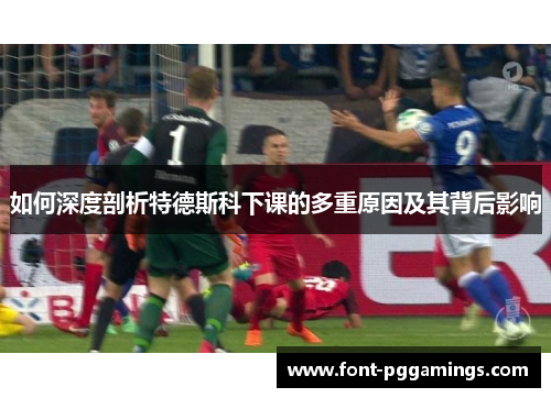 如何深度剖析特德斯科下课的多重原因及其背后影响
