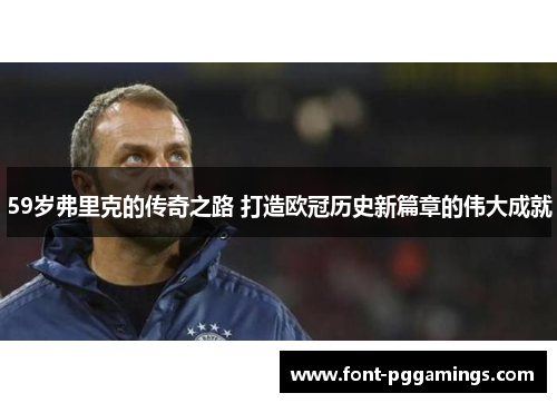 59岁弗里克的传奇之路 打造欧冠历史新篇章的伟大成就