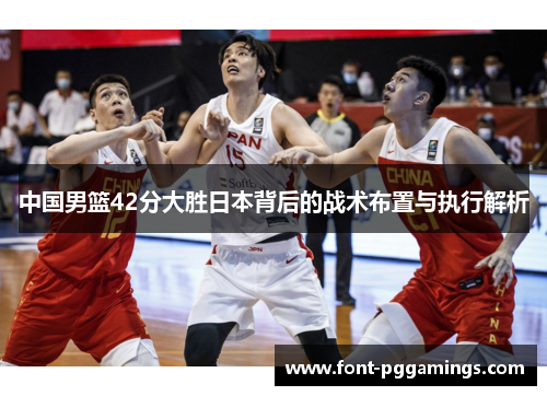 中国男篮42分大胜日本背后的战术布置与执行解析