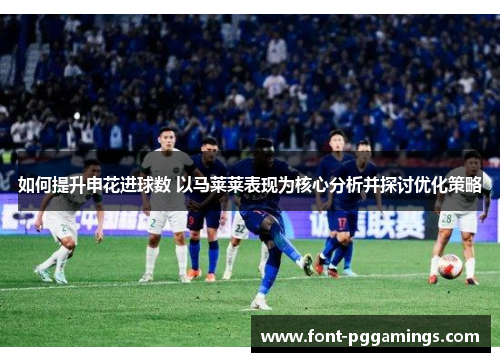 如何提升申花进球数 以马莱莱表现为核心分析并探讨优化策略
