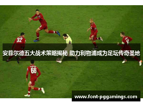 安菲尔德五大战术策略揭秘 助力利物浦成为足坛传奇圣地