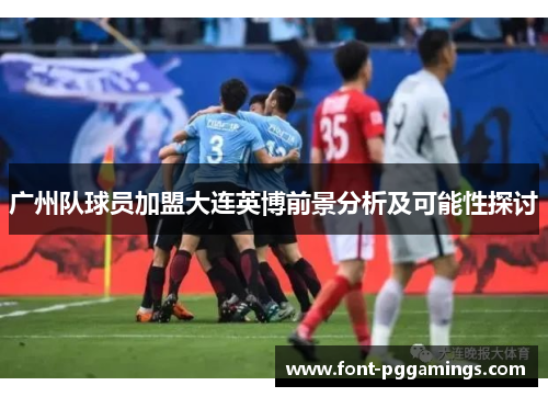 广州队球员加盟大连英博前景分析及可能性探讨