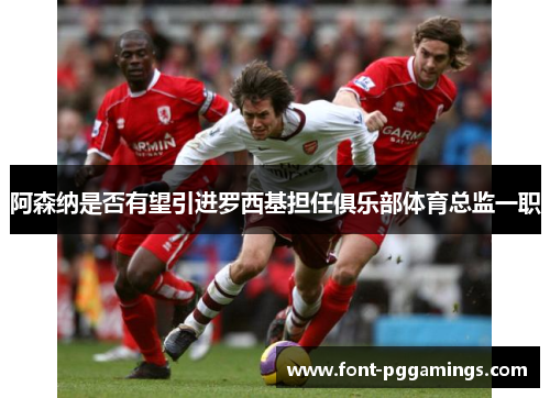 阿森纳是否有望引进罗西基担任俱乐部体育总监一职