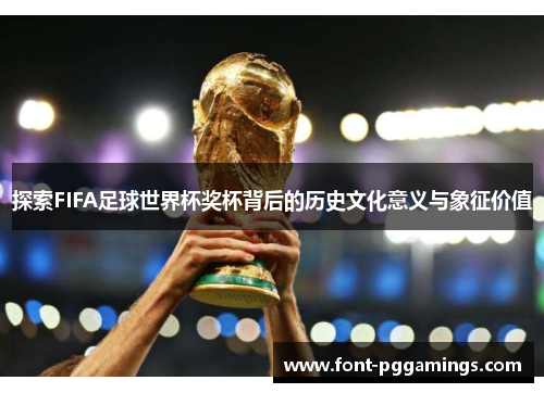 探索FIFA足球世界杯奖杯背后的历史文化意义与象征价值
