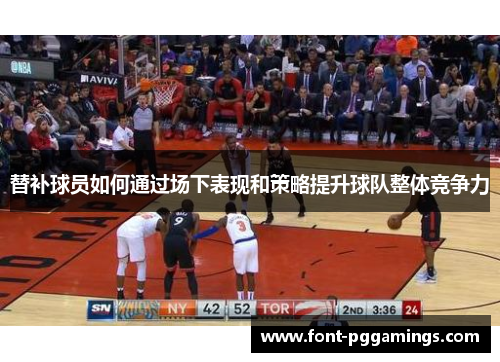 替补球员如何通过场下表现和策略提升球队整体竞争力