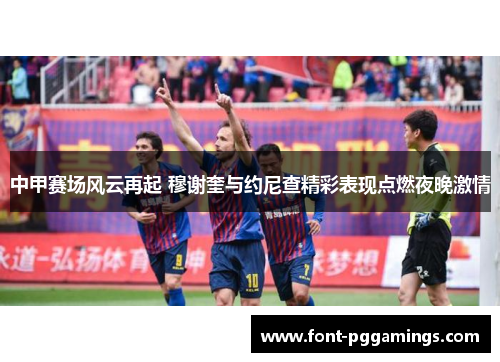 中甲赛场风云再起 穆谢奎与约尼查精彩表现点燃夜晚激情