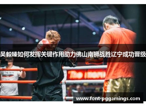 吴毅臻如何发挥关键作用助力佛山南狮战胜辽宁成功晋级