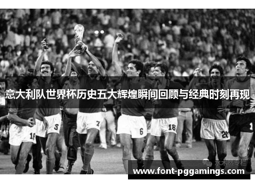 意大利队世界杯历史五大辉煌瞬间回顾与经典时刻再现