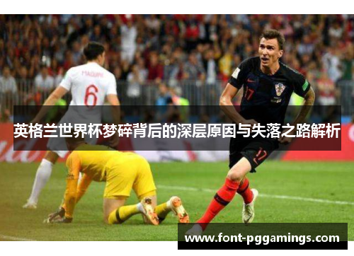 英格兰世界杯梦碎背后的深层原因与失落之路解析