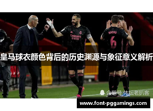 皇马球衣颜色背后的历史渊源与象征意义解析