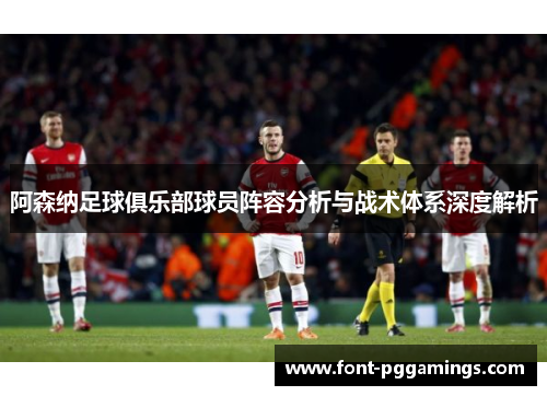 阿森纳足球俱乐部球员阵容分析与战术体系深度解析 阿森纳足球俱乐部球员阵容分析与战术体系深度解析