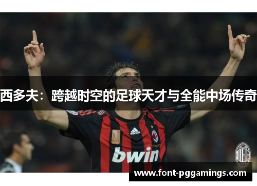 西多夫：跨越时空的足球天才与全能中场传奇