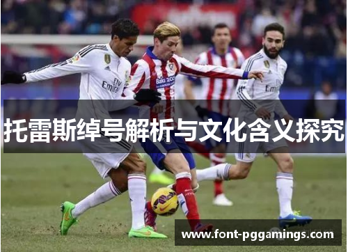 托雷斯绰号解析与文化含义探究 托雷斯绰号解析与文化含义探究