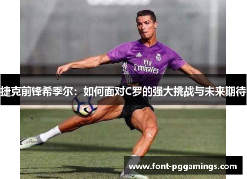 捷克前锋希季尔:如何面对C罗的强大挑战与未来期待 捷克前锋希季尔:如何面对C罗的强大挑战与未来期待