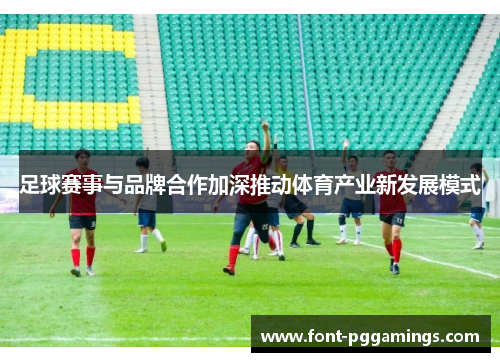 足球赛事与品牌合作加深推动体育产业新发展模式 足球赛事与品牌合作加深推动体育产业新发展模式