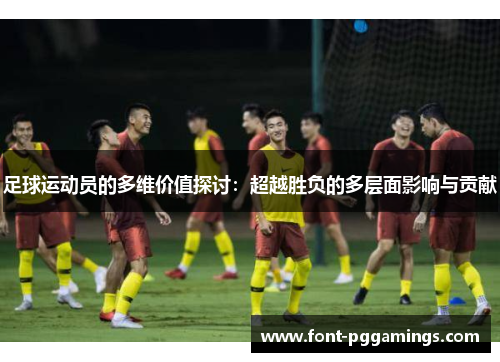 足球运动员的多维价值探讨:超越胜负的多层面影响与贡献 足球运动员的多维价值探讨:超越胜负的多层面影响与贡献