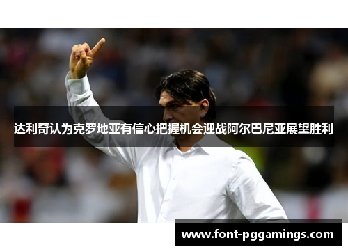 达利奇认为克罗地亚有信心把握机会迎战阿尔巴尼亚展望胜利 达利奇认为克罗地亚有信心把握机会迎战阿尔巴尼亚展望胜利