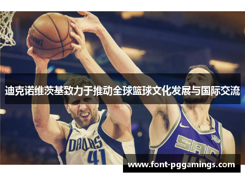 迪克诺维茨基致力于推动全球篮球文化发展与国际交流 迪克诺维茨基致力于推动全球篮球文化发展与国际交流