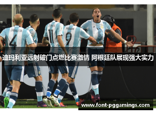 迪玛利亚远射破门点燃比赛激情 阿根廷队展现强大实力 迪玛利亚远射破门点燃比赛激情 阿根廷队展现强大实力