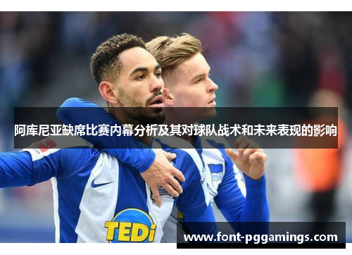 阿库尼亚缺席比赛内幕分析及其对球队战术和未来表现的影响 阿库尼亚缺席比赛内幕分析及其对球队战术和未来表现的影响