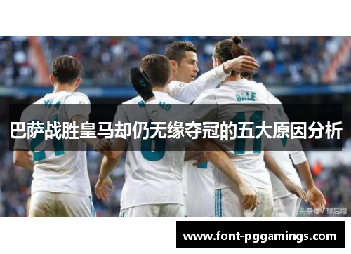 巴萨战胜皇马却仍无缘夺冠的五大原因分析 巴萨战胜皇马却仍无缘夺冠的五大原因分析