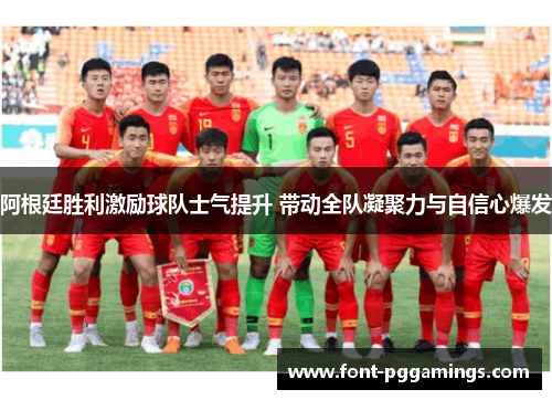 阿根廷胜利激励球队士气提升 带动全队凝聚力与自信心爆发 阿根廷胜利激励球队士气提升 带动全队凝聚力与自信心爆发